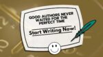 Good Authors Never Waited For The Perfect Time: Start Writing Now!