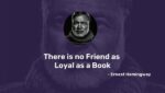 There is no Friend as Loyal as a Book - Ernest Hemingway