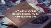 In The End, We’ll All Become Stories, Try To Make It A Good One