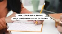 How To Be A Better Writer? Ways To Work On Yourself As A Writer