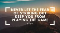 Never let the fear of striking out keep you from playing the game