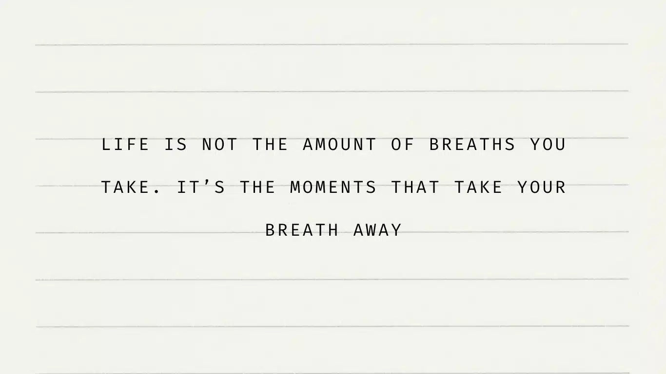 Life is not the amount of breaths you take. It’s the moments that take your breath away