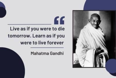 Live as if you were to die tomorrow. Learn as if you were to live forever - Mahatma Gandhi