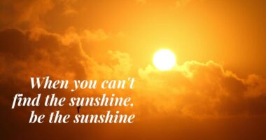 When you can't find the sunshine, be the sunshine