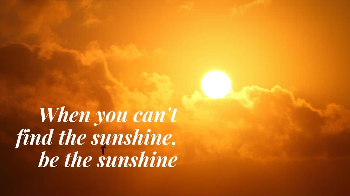 When you can't find the sunshine, be the sunshine