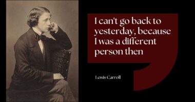 I can't go back to yesterday, because I was a different person then - Lewis Carroll