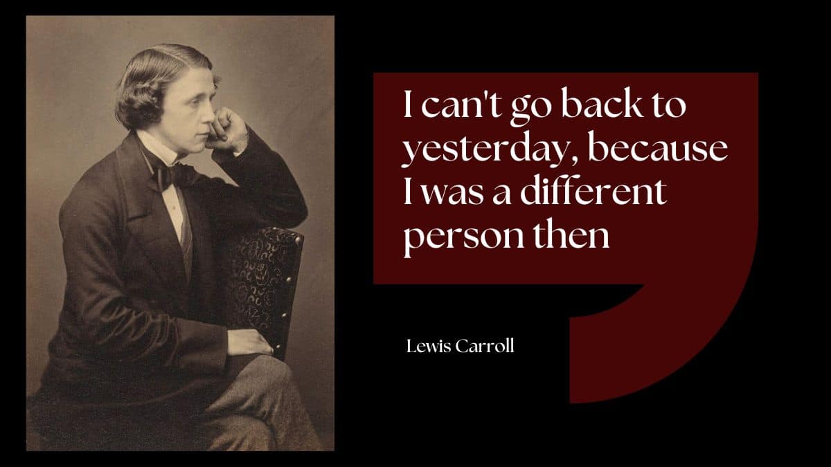 I can't go back to yesterday, because I was a different person then - Lewis Carroll