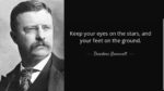 Keep your eyes on the stars, and your feet on the ground – Theodore Roosevelt