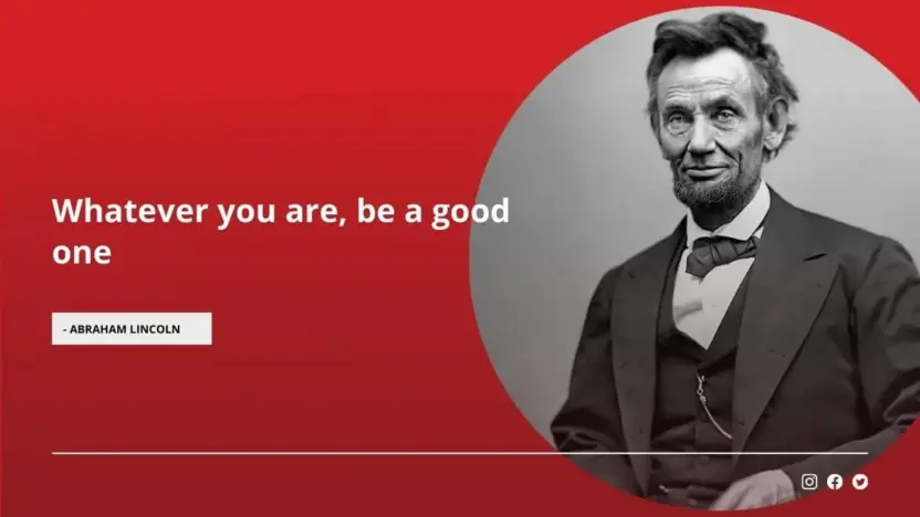 Whatever you are, be a good one - Abraham Lincoln