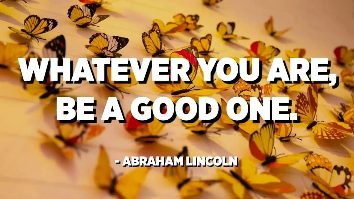 Whatever you are, be a good one - Abraham Lincoln