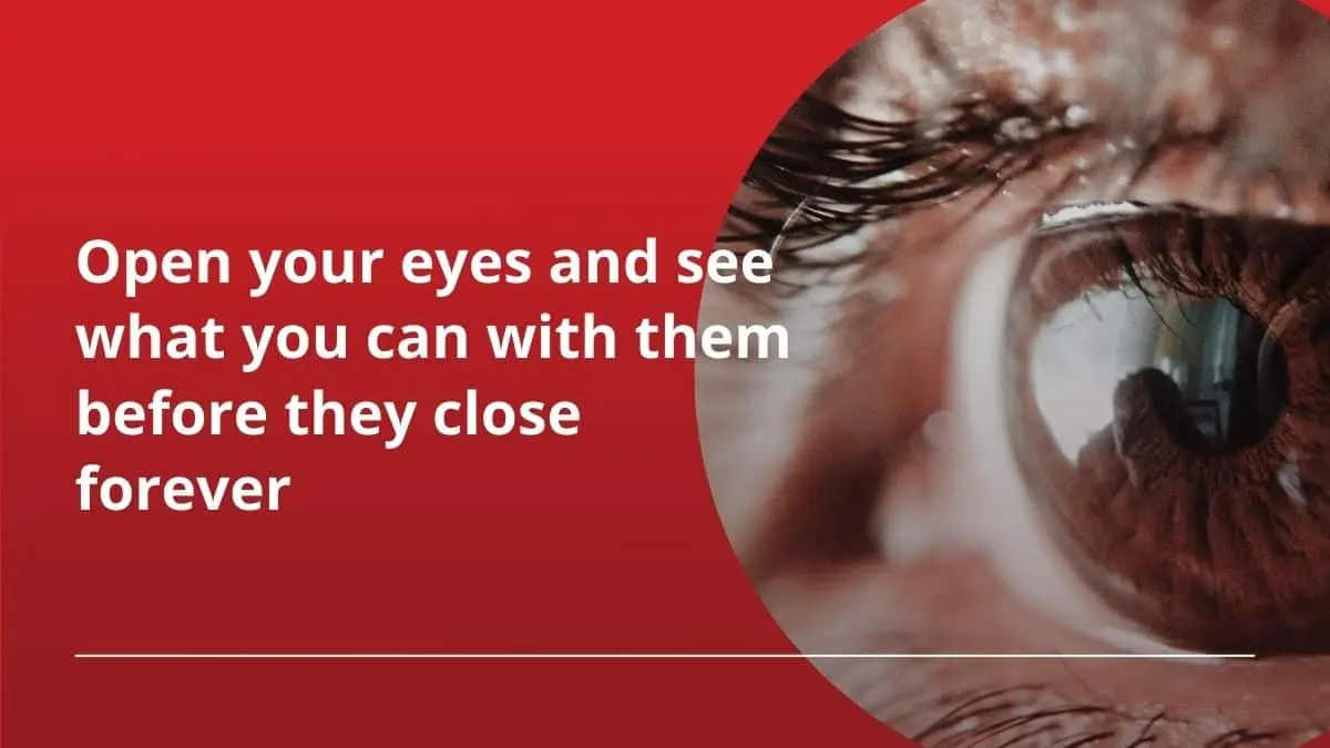 Open your eyes and see what you can with them before they close forever
