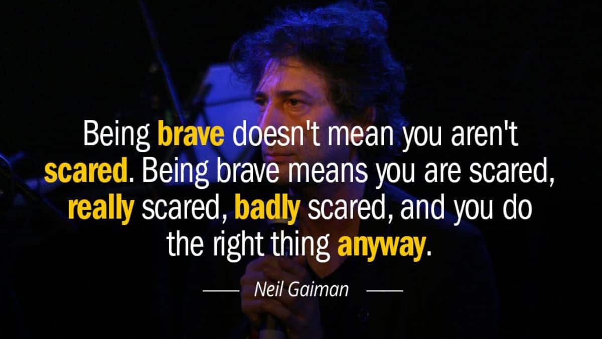 Being brave doesn’t mean you aren’t scared. Being brave means you are scared, really scared, badly scared, and you do the right thing anyway