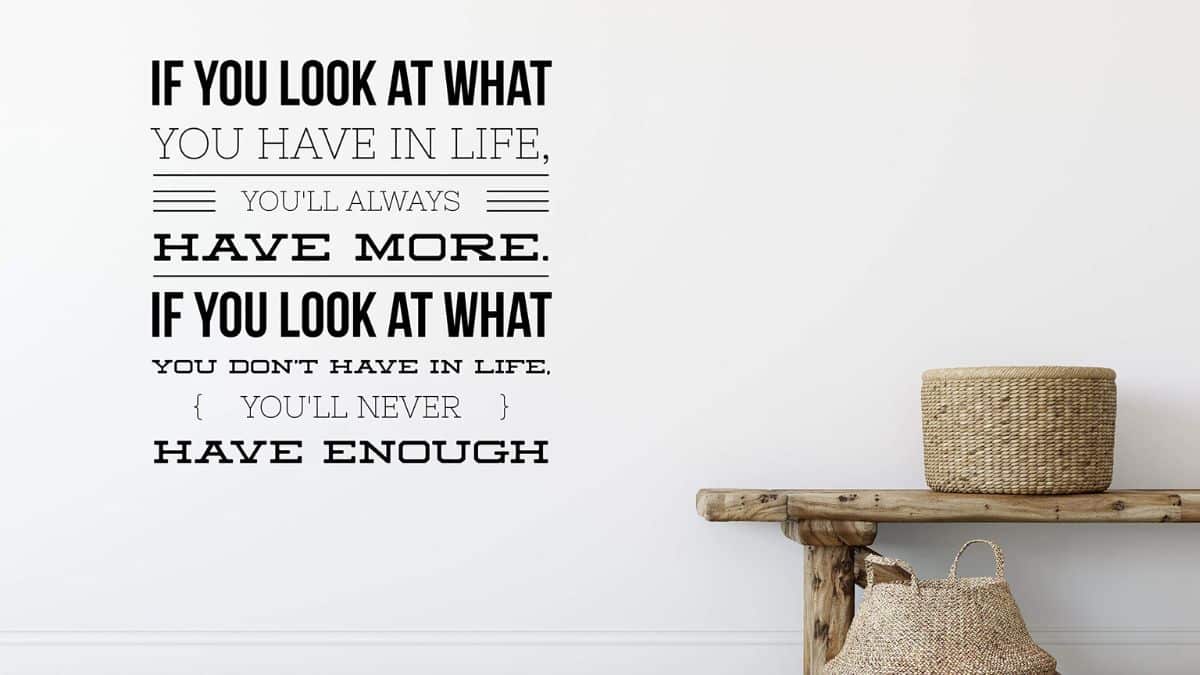 "If you look at what you have in life, you'll always have more. If you look at what you don't have in life, you'll never have enough"