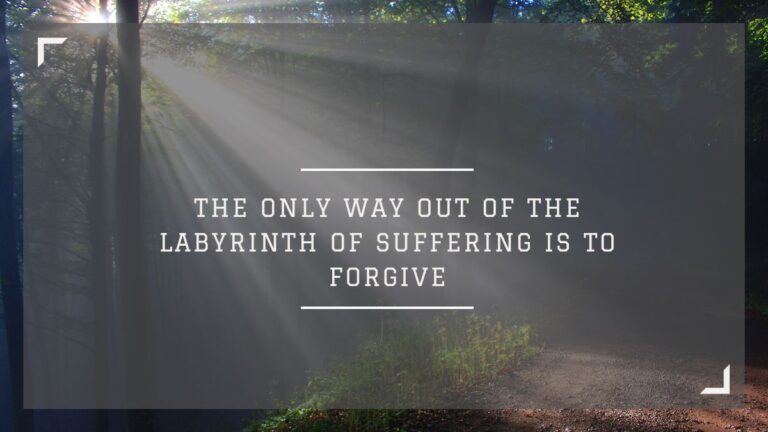 The only way out of the labyrinth of suffering is to forgive