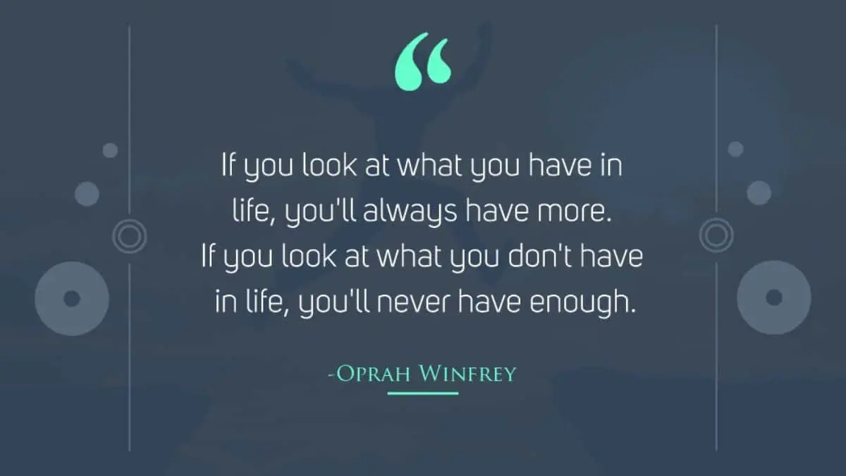 "If you look at what you have in life, you'll always have more. If you look at what you don't have in life, you'll never have enough"