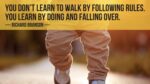 You don’t learn to walk by following rules. You learn by doing and falling over