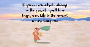 If you can concentrate always on the present, you'll be a happy man. Life is the moment we are living now