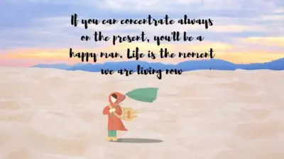 If you can concentrate always on the present, you'll be a happy man. Life is the moment we are living now