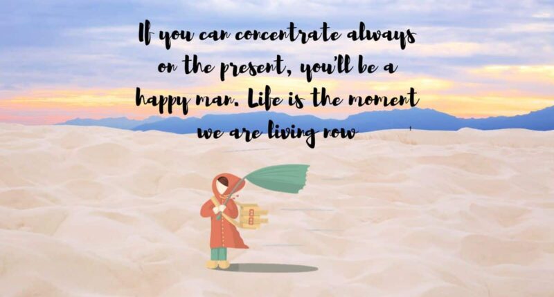 If you can concentrate always on the present, you'll be a happy man. Life is the moment we are living now