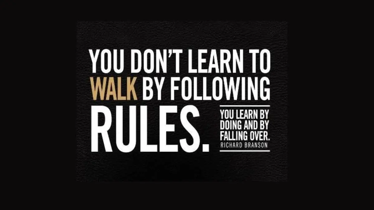 You don’t learn to walk by following rules. You learn by doing and falling over