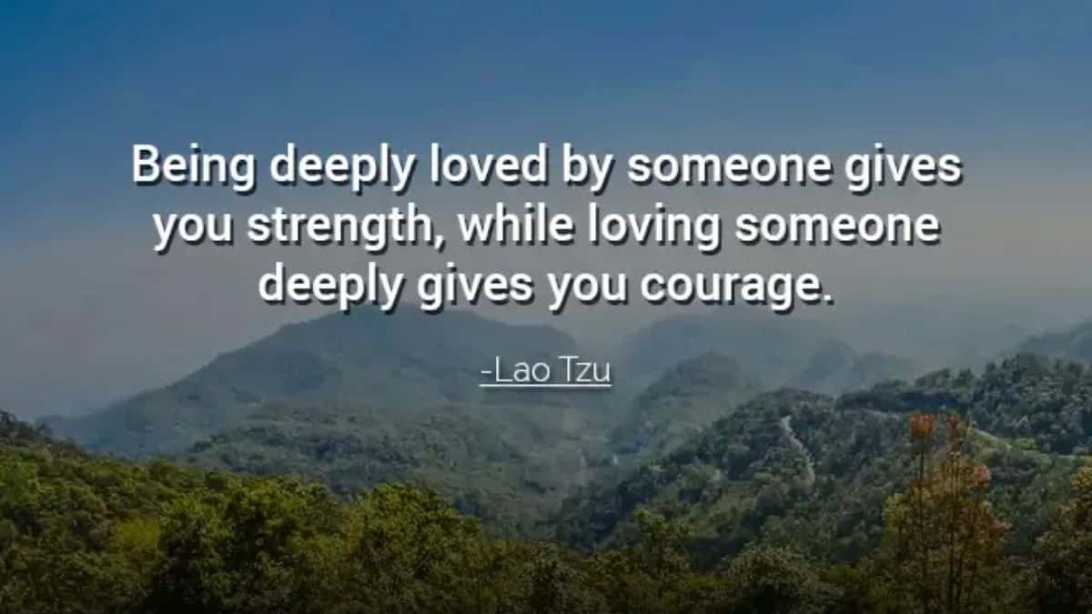 Being deeply loved by someone gives you strength, while loving someone deeply gives you courage