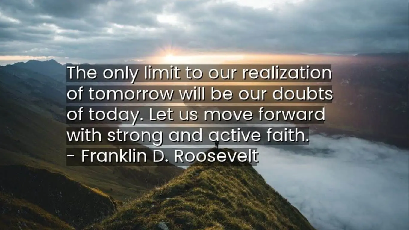 "The only limit to our realization of tomorrow will be our doubts of today." - Franklin D. Roosevelt