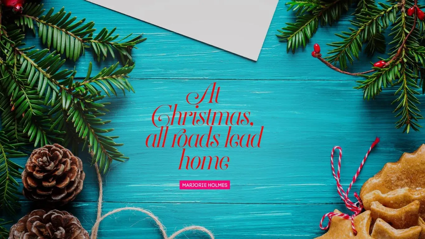 "At Christmas, all roads lead home." — Marjorie Holmes