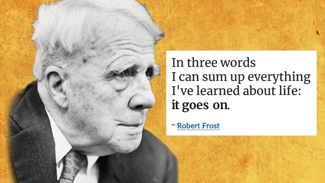 "In three words, I can sum up everything I've learned about life: it goes on." - Robert Frost