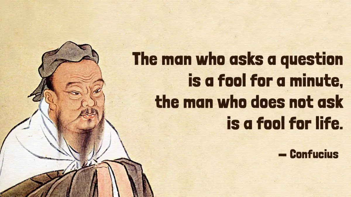 The man who asks a question is a fool for a minute, the man who does not ask is a fool for life.