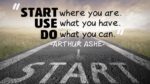 Start where you are. Use what you have. Do what you can.