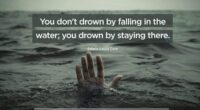 You don’t drown by falling in the water; you drown by staying there