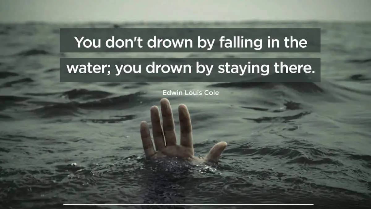 You don’t drown by falling in the water; you drown by staying there