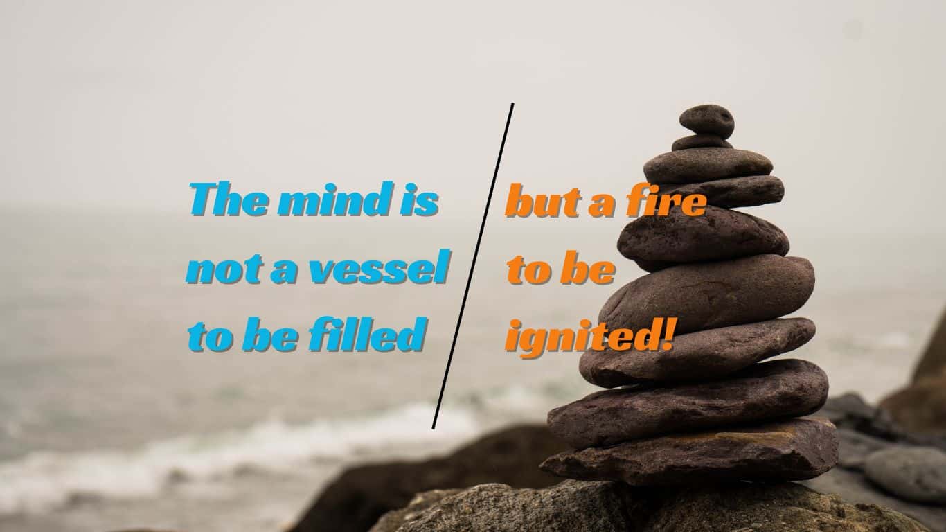 The mind is not a vessel to be filled but a fire to be ignited