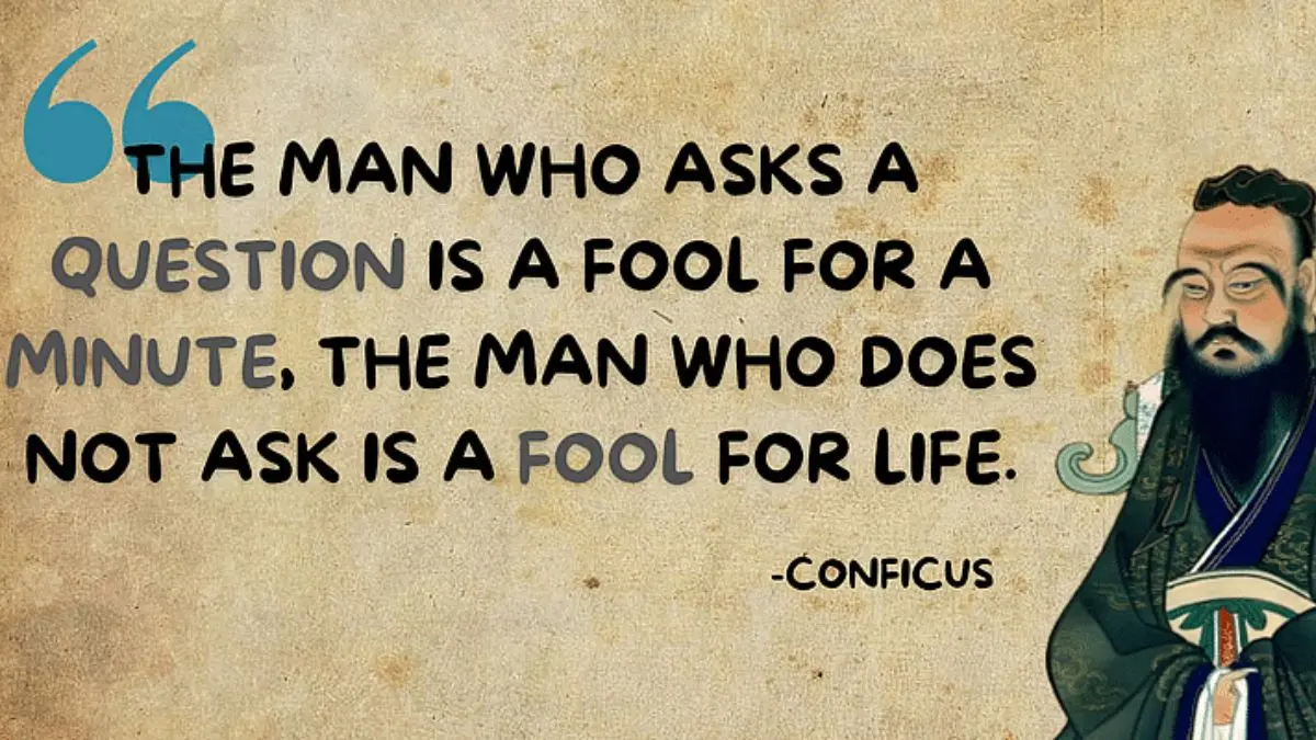 The man who asks a question is a fool for a minute, the man who does not ask is a fool for life.