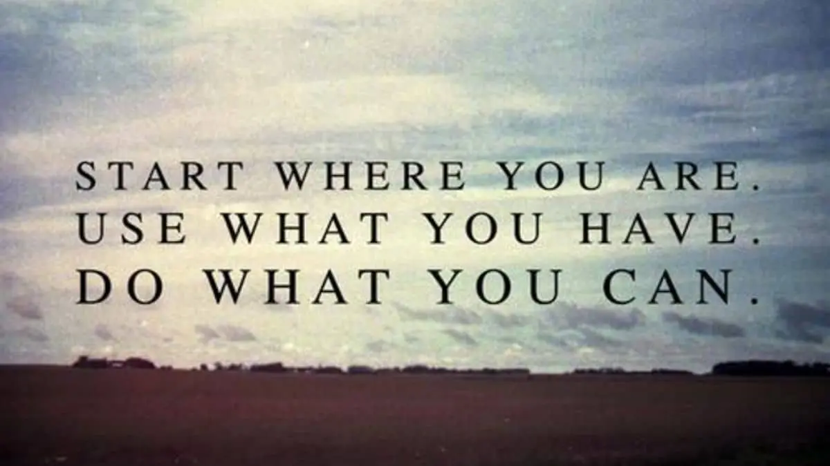Start where you are. Use what you have. Do what you can.