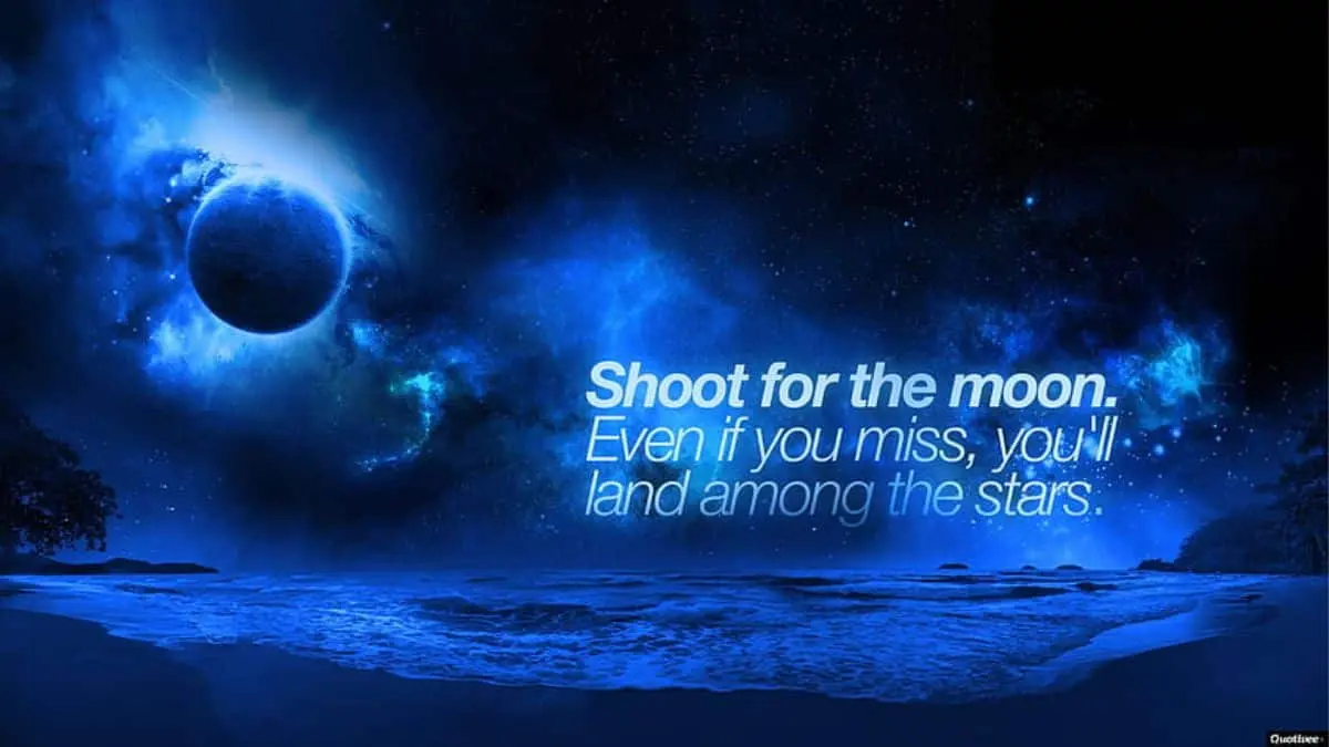 Shoot for the moon. Even if you miss you’ll land among the stars