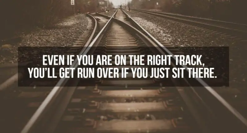 Even if you are on the right track, you'll get run over if you just sit there