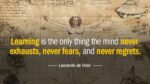 Learning is the only thing the mind never exhausts, never fears, and never regrets