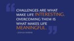 Challenges are what make life interesting. Overcoming them is what makes life meaningful