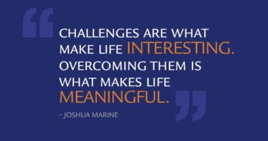 Challenges are what make life interesting. Overcoming them is what makes life meaningful