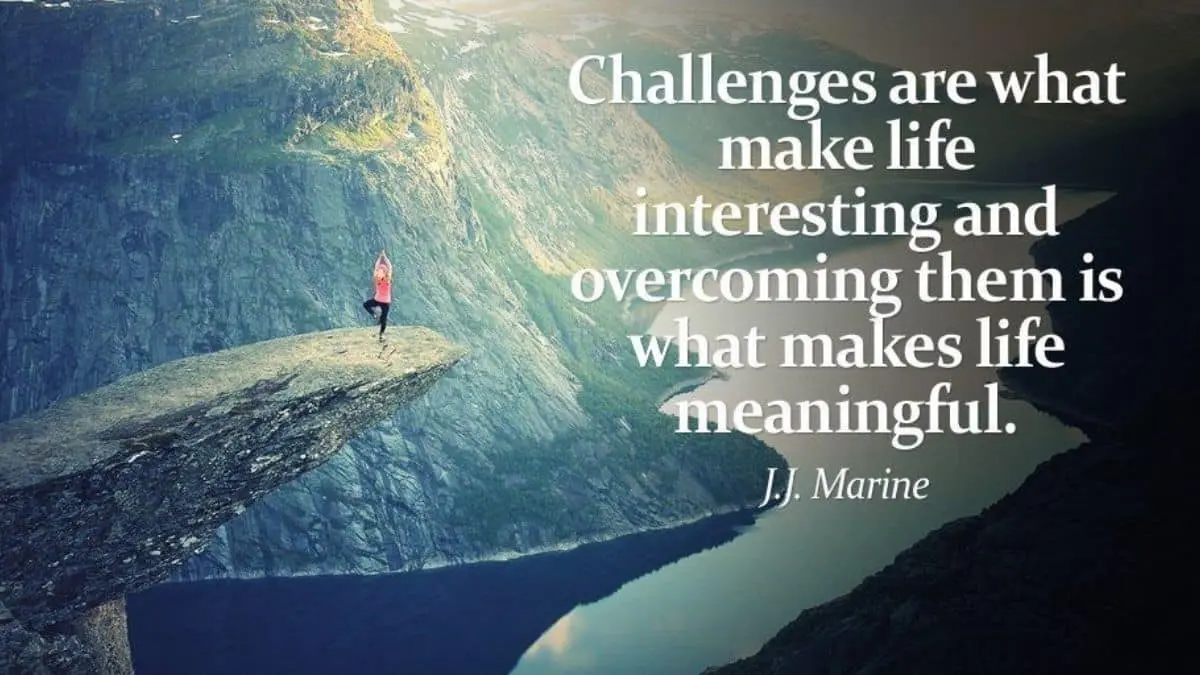 Challenges are what make life interesting. Overcoming them is what makes life meaningful