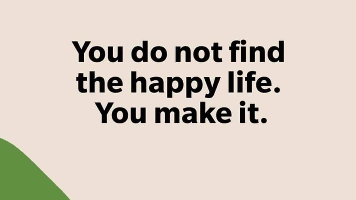 You do not find the happy life. You make it.