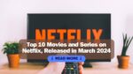 Top 10 Movies and Series on Netflix, Released in March 2024