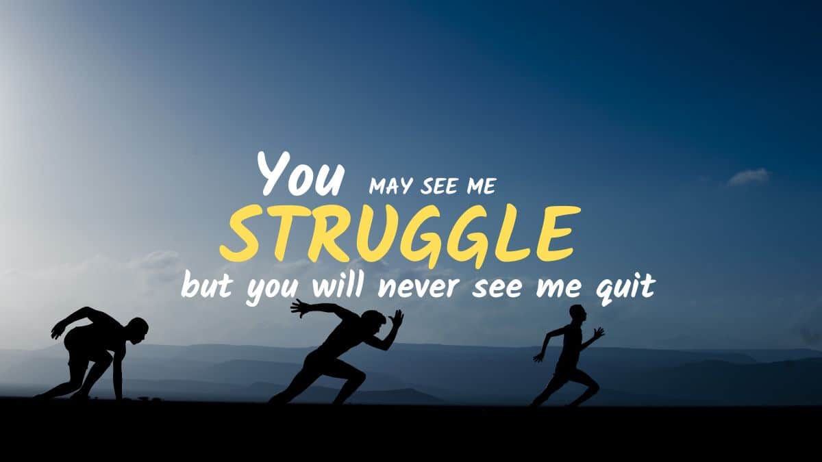 You may see me struggle but you will never see me quit