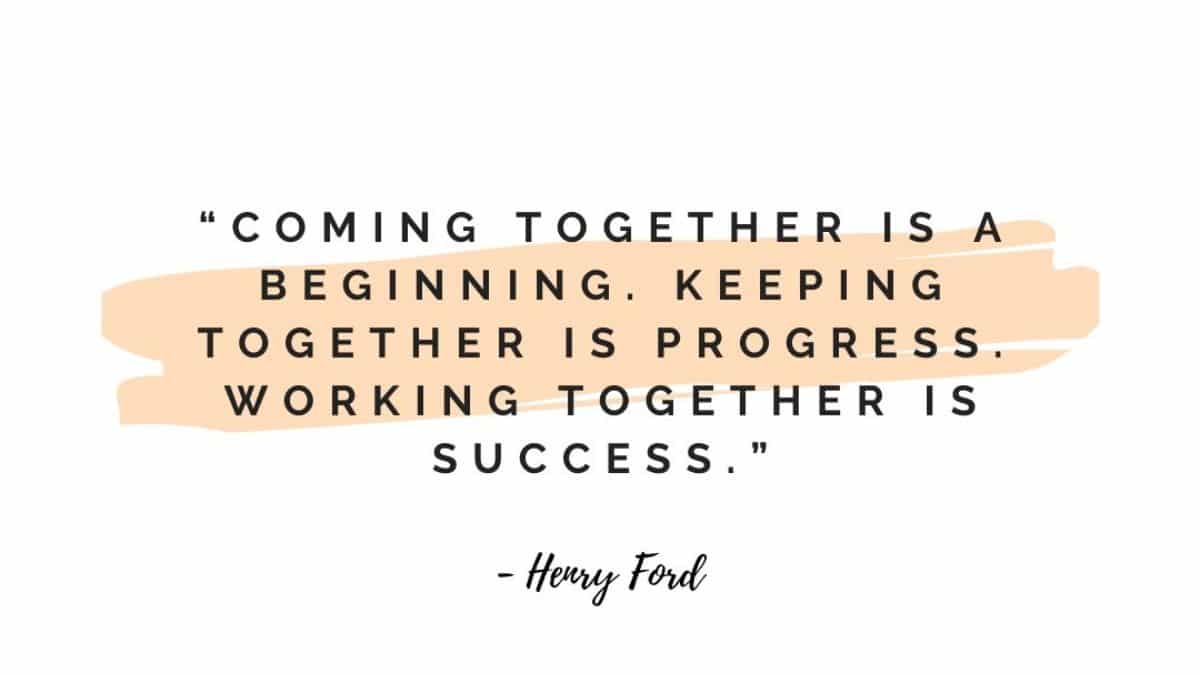 Coming together is a beginning. Keeping together is progress. Working ...