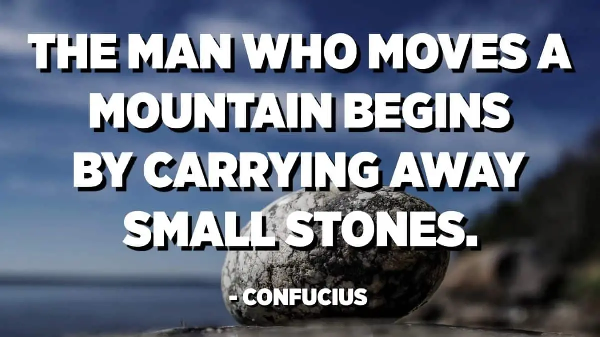 The man who moves a mountain begins by carrying away small stones