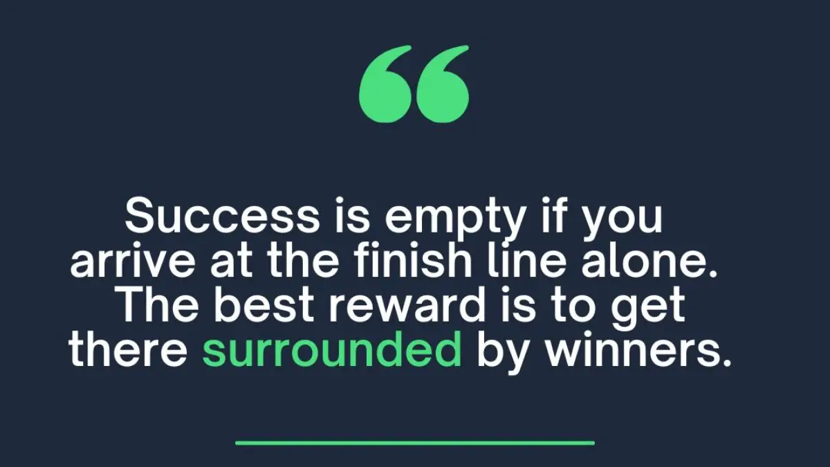 Success is empty if you arrive at the finish line alone. The best reward is to get there surrounded by winners.