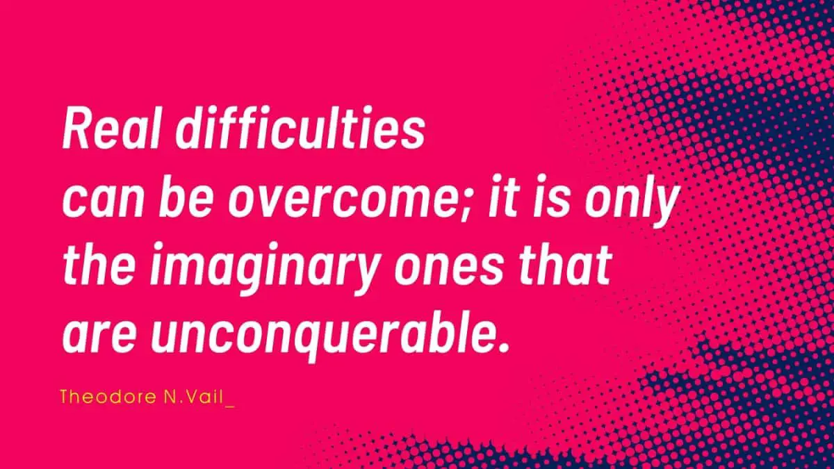 Real difficulties can be overcome; it is only the imaginary ones that are unconquerable.