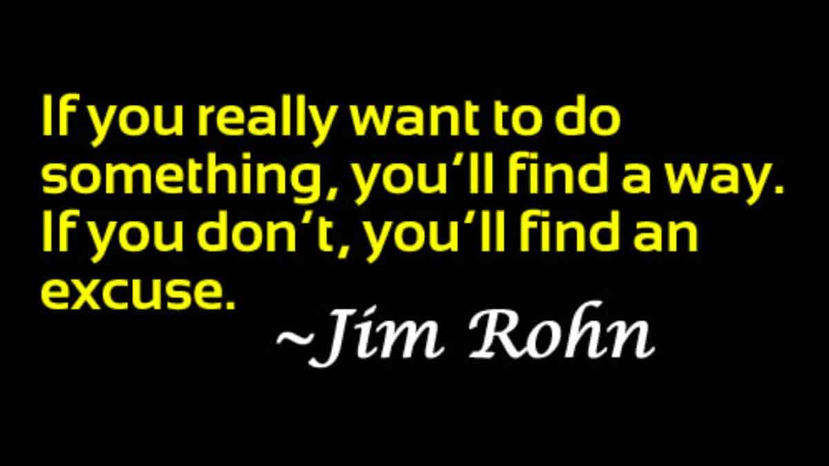 If you really want to do something, you’ll find a way. If you don’t, you’ll find an excuse.