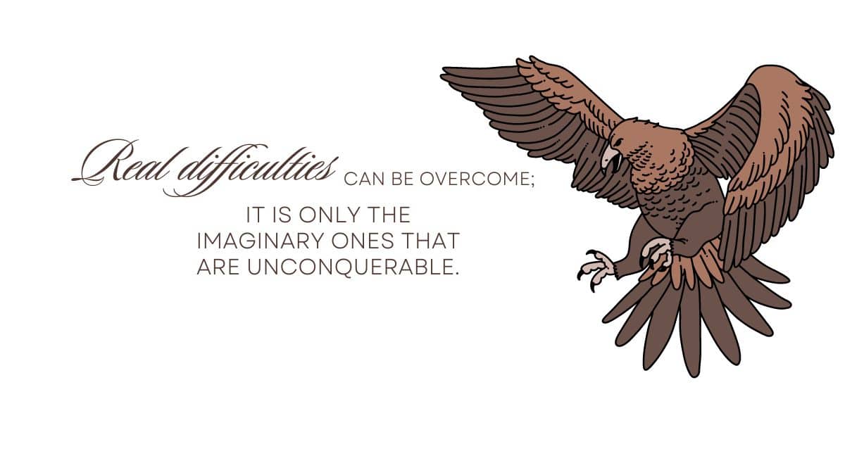 Real difficulties can be overcome; it is only the imaginary ones that are unconquerable.